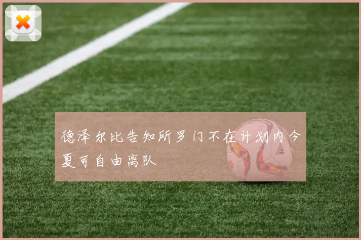 德泽尔比告知所罗门不在计划内今夏可自由离队