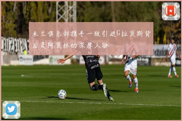 米兰俱乐部携手一致引进G拉莫斯背后是阿莫林的深厚人脉