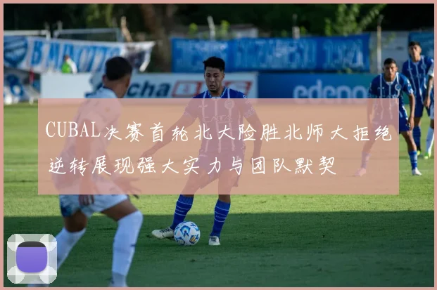 CUBAL决赛首轮北大险胜北师大拒绝逆转展现强大实力与团队默契