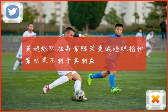 英超球队准备索赔若曼城违规指控案结果不利于其利益