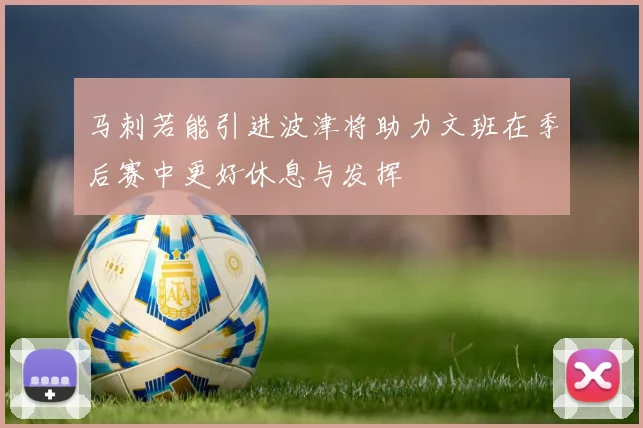 马刺若能引进波津将助力文班在季后赛中更好休息与发挥