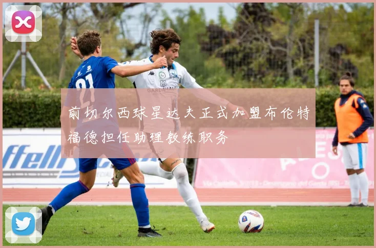 前切尔西球星达夫正式加盟布伦特福德担任助理教练职务