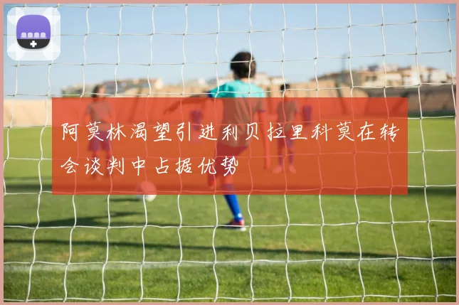 阿莫林渴望引进利贝拉里科莫在转会谈判中占据优势