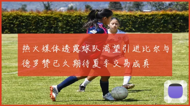 热火媒体透露球队渴望引进比尔与德罗赞已久期待夏季交易成真