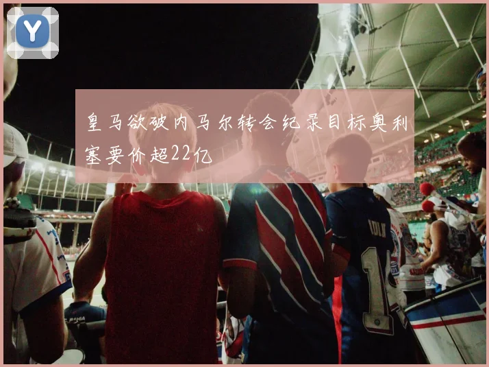 皇马欲破内马尔转会纪录目标奥利塞要价超22亿