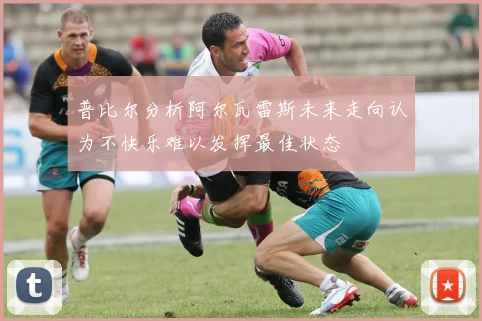 普比尔分析阿尔瓦雷斯未来走向认为不快乐难以发挥最佳状态