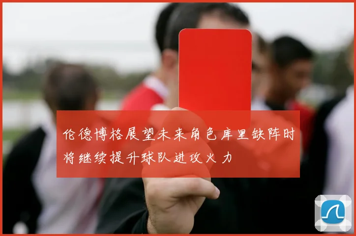 伦德博格展望未来角色库里缺阵时将继续提升球队进攻火力